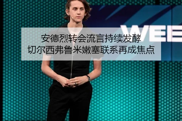 安德烈转会流言持续发酵 切尔西弗鲁米嫩塞联系再成焦点